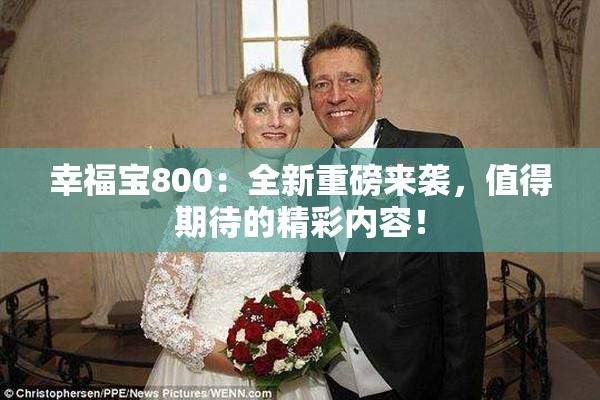 幸福宝800：全新重磅来袭，值得期待的精彩内容！