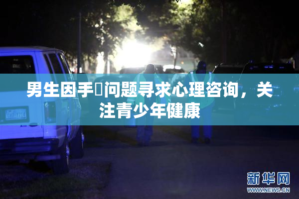 男生因手婬问题寻求心理咨询，关注青少年健康