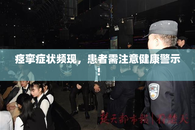 痉挛症状频现，患者需注意健康警示！
