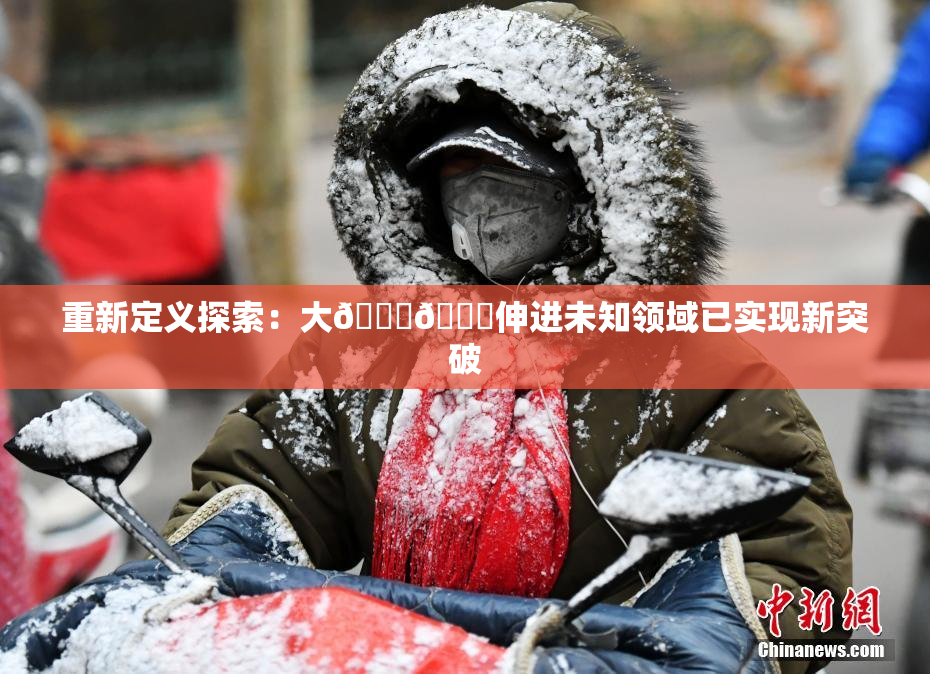 重新定义探索：大🐔🐔伸进未知领域已实现新突破