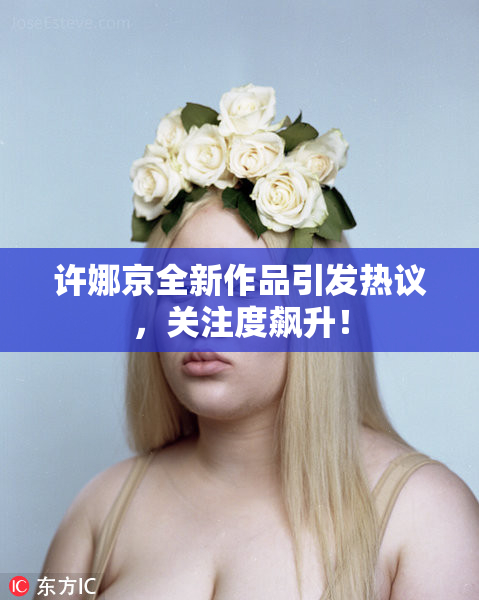 许娜京全新作品引发热议，关注度飙升！