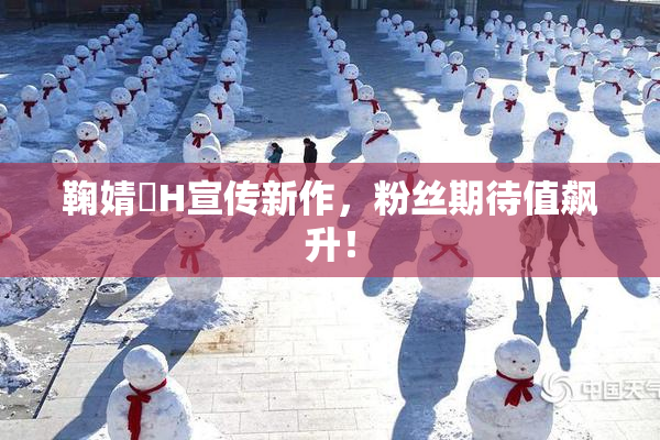 鞠婧祎H宣传新作，粉丝期待值飙升！