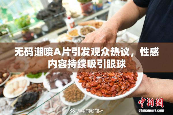无码潮喷A片引发观众热议，性感内容持续吸引眼球
