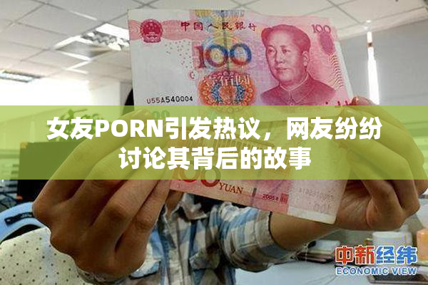 女友PORN引发热议，网友纷纷讨论其背后的故事