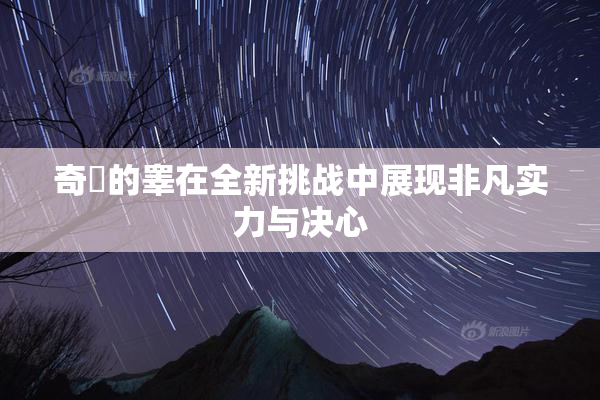 奇犽的睾在全新挑战中展现非凡实力与决心