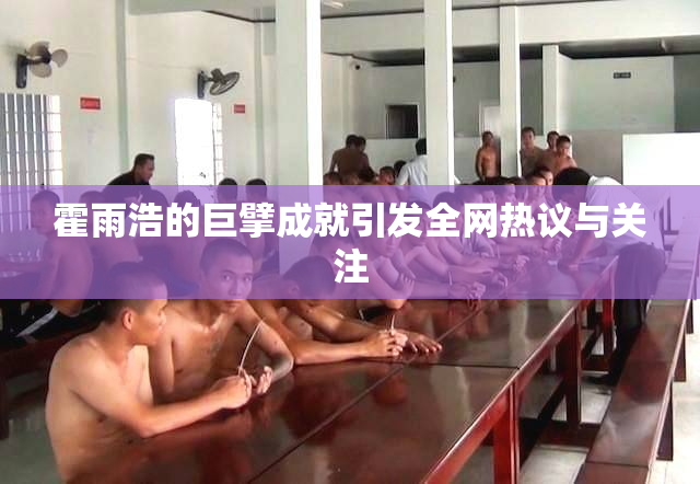 霍雨浩的巨擘成就引发全网热议与关注