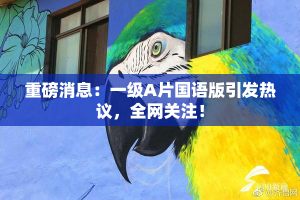 重磅消息：一级A片国语版引发热议，全网关注！