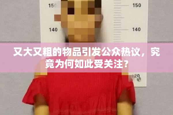 又大又粗的物品引发公众热议，究竟为何如此受关注？