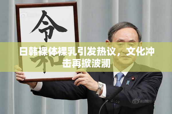 日韩裸体裸乳引发热议，文化冲击再掀波澜