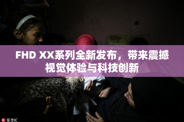 FHD XX系列全新发布，带来震撼视觉体验与科技创新
