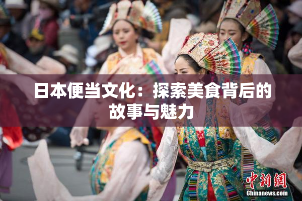 日本便当文化：探索美食背后的故事与魅力