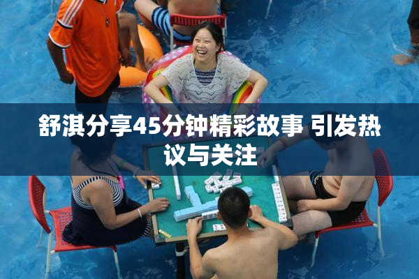 舒淇分享45分钟精彩故事 引发热议与关注