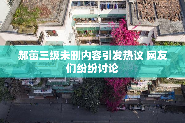郝蕾三级未删内容引发热议 网友们纷纷讨论