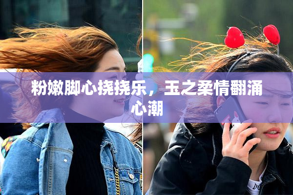 粉嫩脚心挠挠乐，玉之柔情翻涌心潮