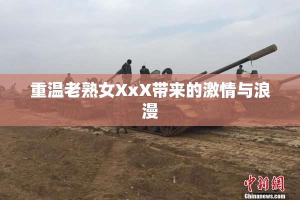 重温老熟女XxX带来的激情与浪漫