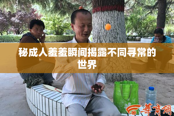 秘成人羞羞瞬间揭露不同寻常的世界