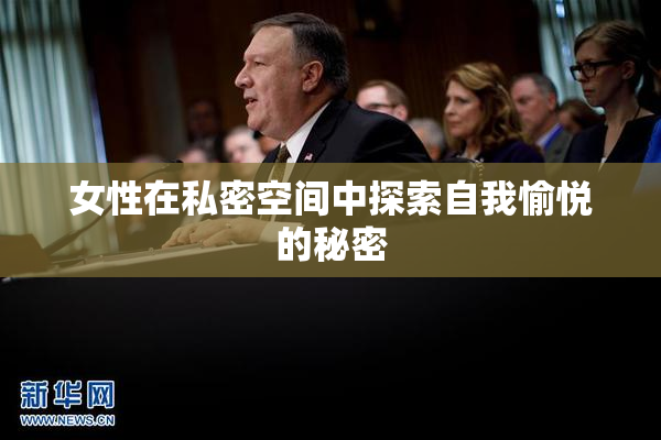 女性在私密空间中探索自我愉悦的秘密