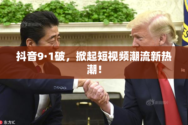 抖音9·1破，掀起短视频潮流新热潮！