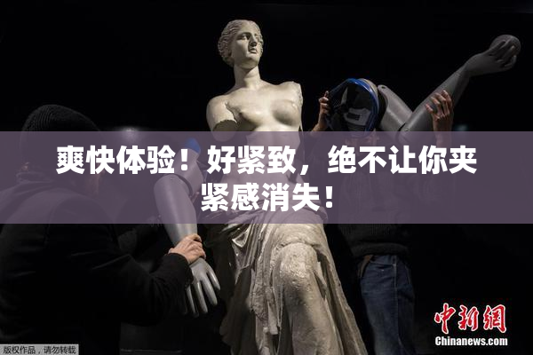 爽快体验！好紧致，绝不让你夹紧感消失！
