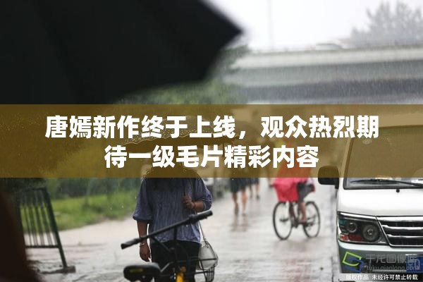 唐嫣新作终于上线，观众热烈期待一级毛片精彩内容