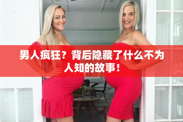 男人疯狂？背后隐藏了什么不为人知的故事！