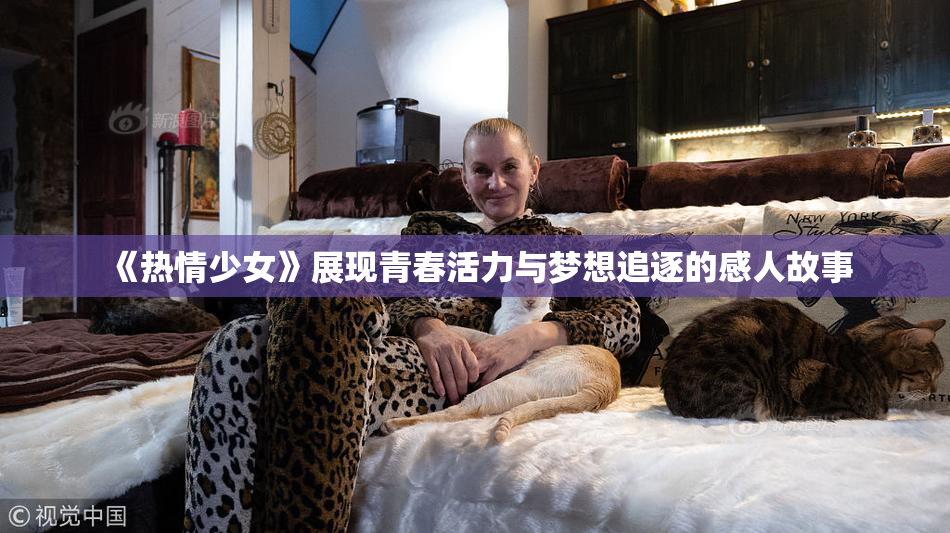《热情少女》展现青春活力与梦想追逐的感人故事