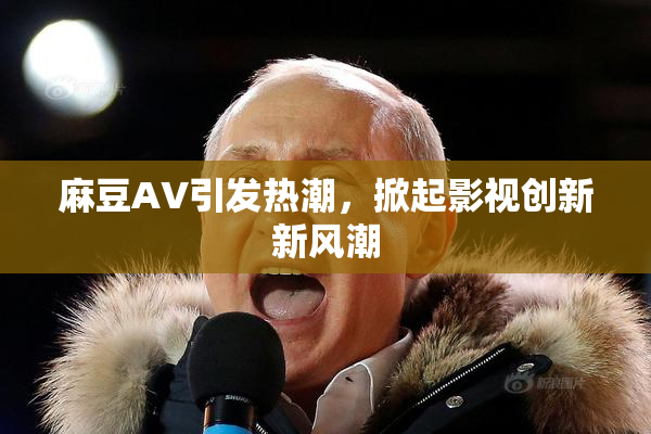 麻豆A∨引发热潮，掀起影视创新新风潮