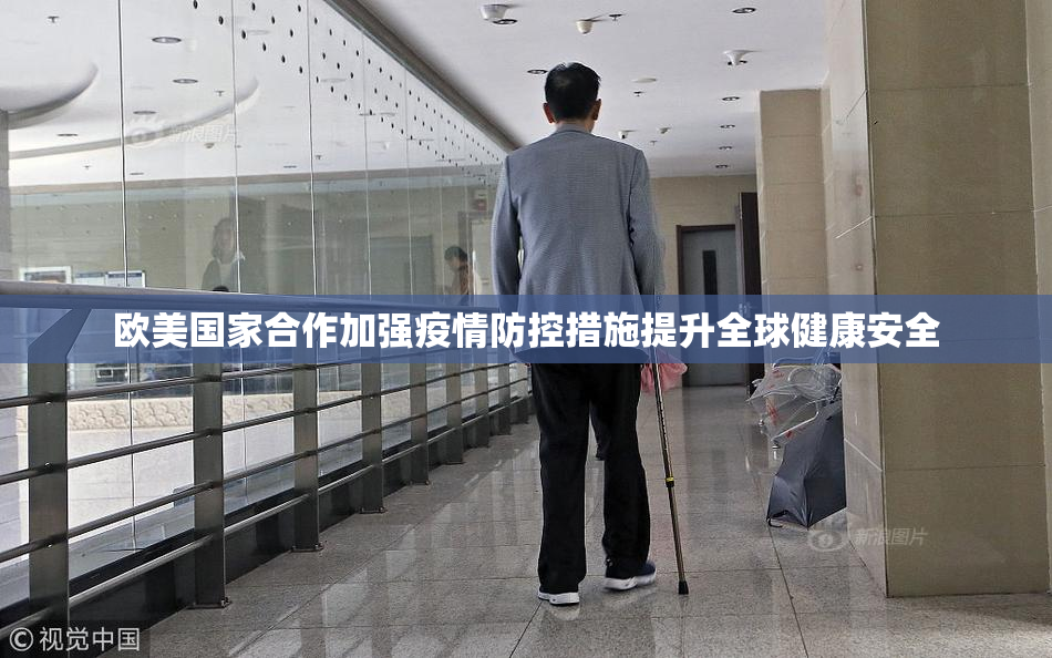 欧美国家合作加强疫情防控措施提升全球健康安全
