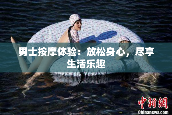 男士按摩体验：放松身心，尽享生活乐趣
