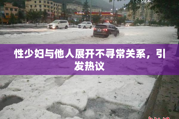 性少妇与他人展开不寻常关系，引发热议