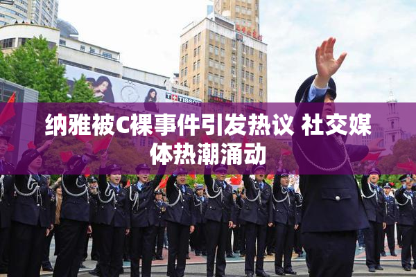 纳雅被C裸事件引发热议 社交媒体热潮涌动