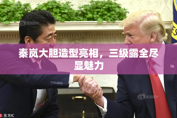 秦岚大胆造型亮相，三级露全尽显魅力