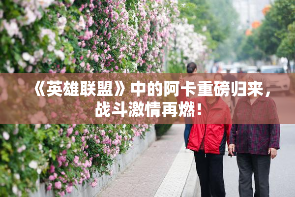 《英雄联盟》中的阿卡重磅归来，战斗激情再燃！