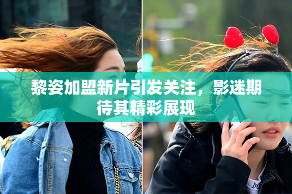 黎姿加盟新片引发关注，影迷期待其精彩展现