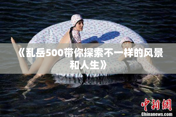 《乱岳500带你探索不一样的风景和人生》