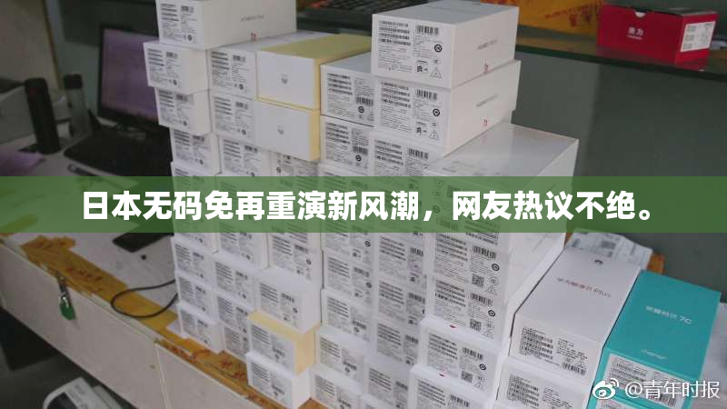 日本无码免再重演新风潮，网友热议不绝。