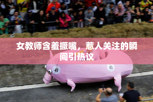 女教师含羞撅嘴，惹人关注的瞬间引热议