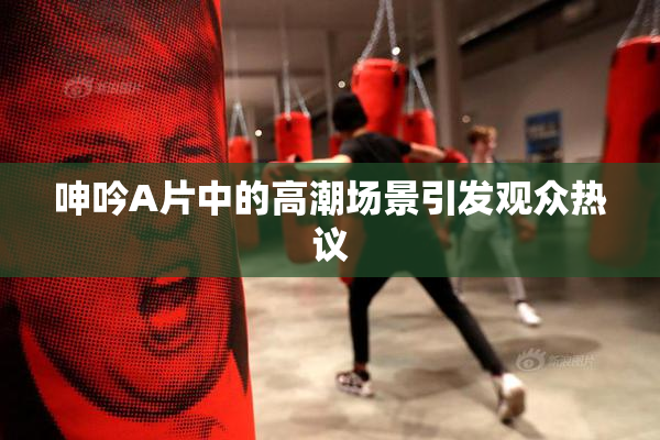 呻吟A片中的高潮场景引发观众热议