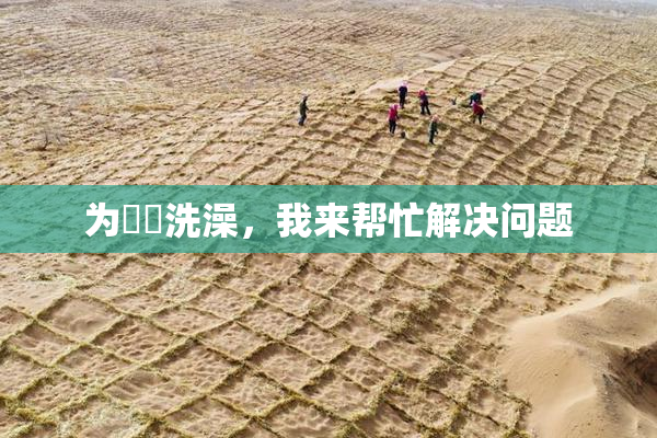 为妺妺洗澡，我来帮忙解决问题