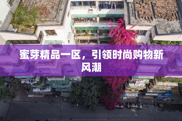 蜜芽精品一区，引领时尚购物新风潮