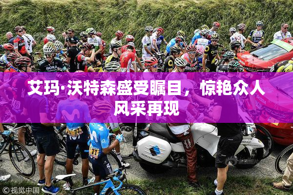艾玛·沃特森盛受瞩目，惊艳众人风采再现