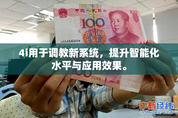 4i用于调教新系统，提升智能化水平与应用效果。