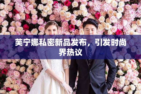 芙宁娜私密新品发布，引发时尚界热议