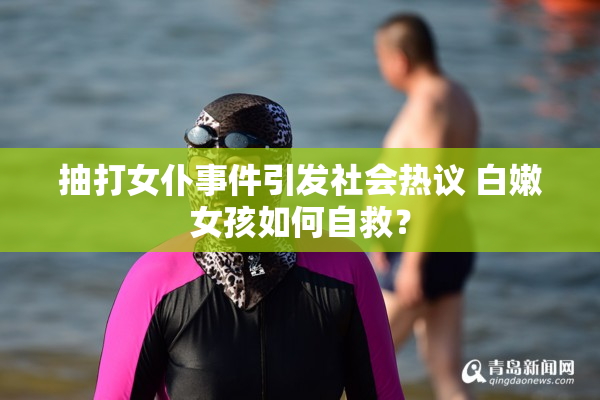 抽打女仆事件引发社会热议 白嫩女孩如何自救？