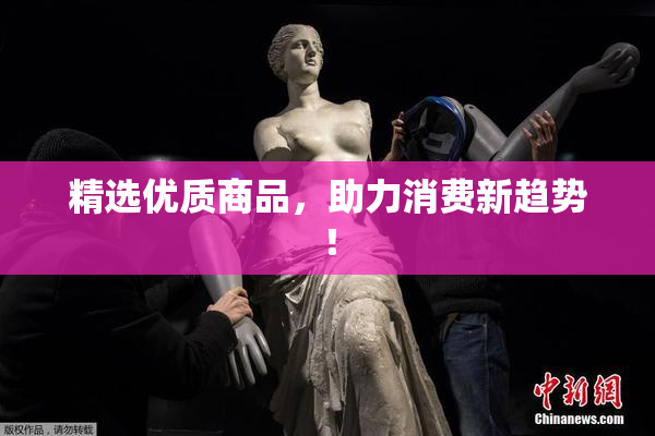 精选优质商品，助力消费新趋势！