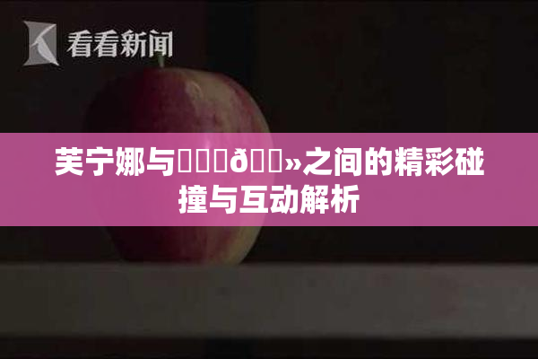 芙宁娜与❌‌‌🐻之间的精彩碰撞与互动解析