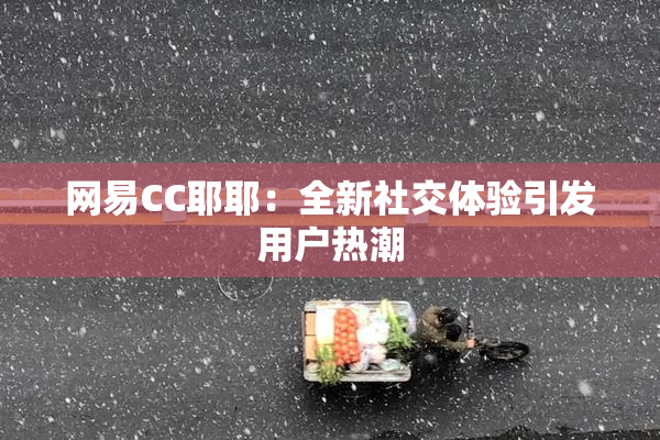 网易CC耶耶：全新社交体验引发用户热潮