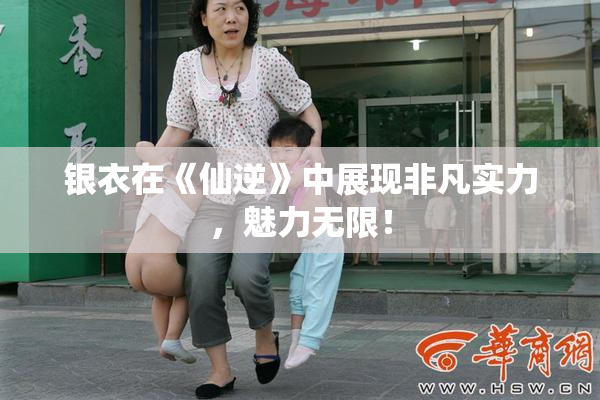 银衣在《仙逆》中展现非凡实力，魅力无限！