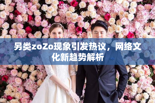另类zoZo现象引发热议，网络文化新趋势解析