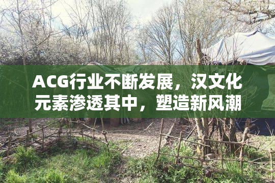 ACG行业不断发展，汉文化元素渗透其中，塑造新风潮